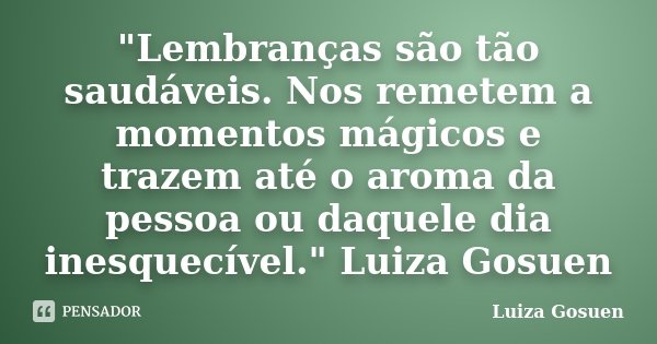 "Lembranças são tão saudáveis. Nos remetem a momentos mágicos e trazem até o aroma da pessoa ou daquele dia inesquecível." Luiza Gosuen... Frase de Luiza Gosuen.