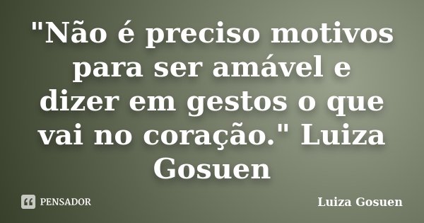 "Não é preciso motivos para ser amável e dizer em gestos o que vai no coração." Luiza Gosuen... Frase de Luiza Gosuen.