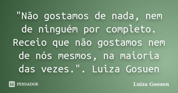 "Não gostamos de nada, nem de ninguém por completo. Receio que não gostamos nem de nós mesmos, na maioria das vezes.". Luiza Gosuen... Frase de Luiza Gosuen.