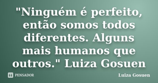 "Ninguém é perfeito, então somos todos diferentes. Alguns mais humanos que outros." Luiza Gosuen... Frase de Luiza Gosuen.