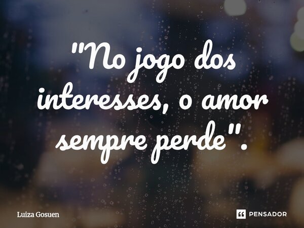 ⁠"No jogo dos interesses, o amor sempre perde".... Frase de Luiza Gosuen.