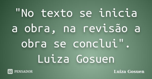 "No texto se inicia a obra, na revisão a obra se conclui". Luiza Gosuen... Frase de Luiza Gosuen.