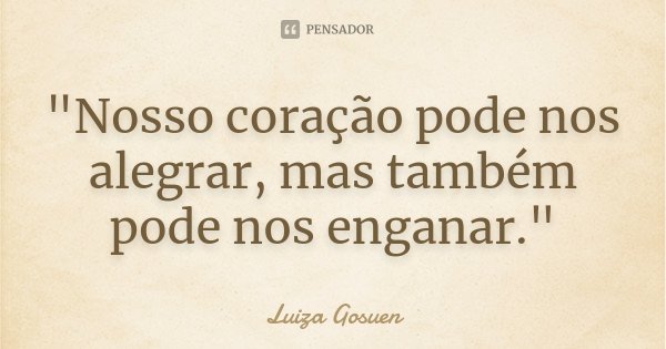 "Nosso coração pode nos alegrar, mas também pode nos enganar."... Frase de Luiza Gosuen.
