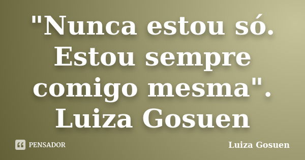 "Nunca estou só. Estou sempre comigo mesma". Luiza Gosuen... Frase de luiza gosuen.