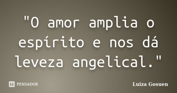 "O amor amplia o espírito e nos dá leveza angelical."... Frase de Luiza Gosuen.