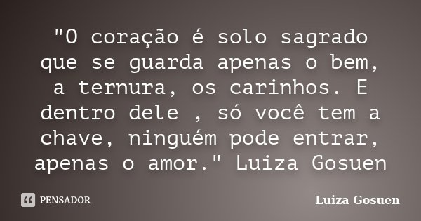 "O coração é solo sagrado que se guarda apenas o bem, a ternura, os carinhos. E dentro dele , só você tem a chave, ninguém pode entrar, apenas o amor."... Frase de Luiza Gosuen.