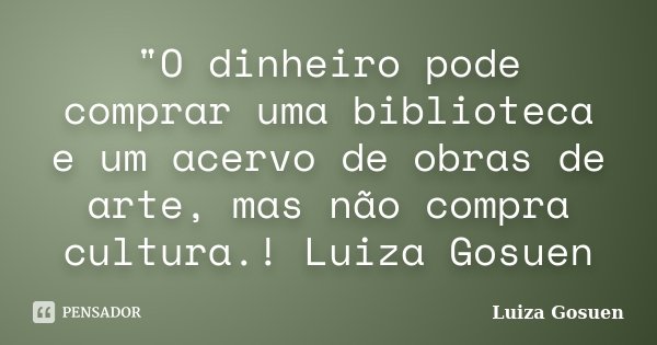 "O dinheiro pode comprar uma biblioteca e um acervo de obras de arte, mas não compra cultura.! Luiza Gosuen﻿... Frase de Luiza Gosuen.