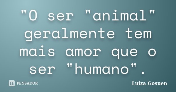"O ser "animal" geralmente tem mais amor que o ser "humano".... Frase de Luiza Gosuen.