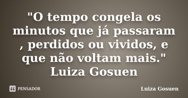 "O tempo congela os minutos que já passaram , perdidos ou vividos, e que não voltam mais." Luiza Gosuen... Frase de Luiza Gosuen.