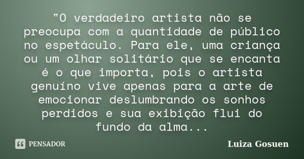 "O verdadeiro artista não se preocupa com a quantidade de público no espetáculo. Para ele, uma criança ou um olhar solitário que se encanta é o que importa... Frase de Luiza Gosuen.