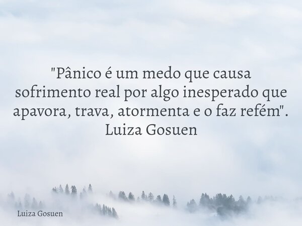 "Pânico é um medo que causa sofrimento real por algo inesperado que apavora, trava, atormenta e o faz refém". Luiza Gosuen... Frase de Luiza Gosuen.
