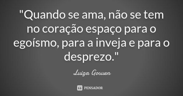 "Quando se ama, não se tem no coração espaço para o egoísmo, para a inveja e para o desprezo."... Frase de Luiza Gosuen.