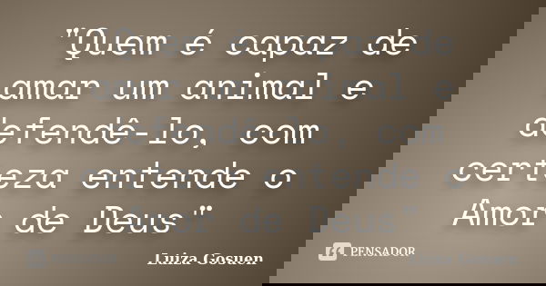 "Quem é capaz de amar um animal e defendê-lo, com certeza entende o Amor de Deus"... Frase de Luiza Gosuen.