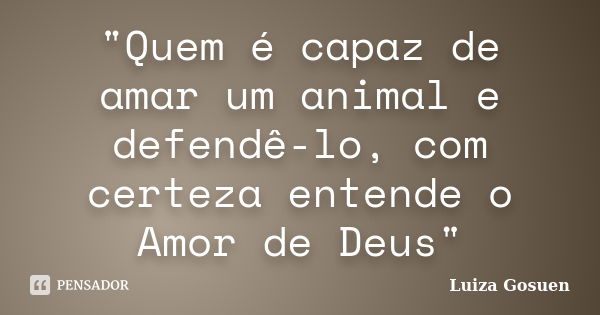 "Quem é capaz de amar um animal e defendê-lo, com certeza entende o Amor de Deus"... Frase de Luiza Gosuen.