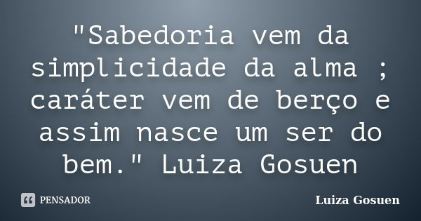 "Sabedoria vem da simplicidade da alma ; caráter vem de berço e assim nasce um ser do bem." Luiza Gosuen﻿... Frase de Luiza Gosuen.