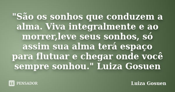 "São os sonhos que conduzem a alma. Viva integralmente e ao morrer,leve seus sonhos, só assim sua alma terá espaço para flutuar e chegar onde você sempre s... Frase de Luiza Gosuen.