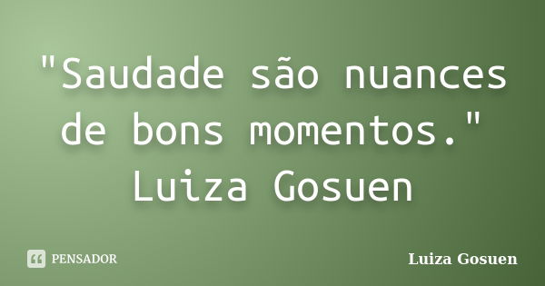 "Saudade são nuances de bons momentos." Luiza Gosuen... Frase de Luiza Gosuen.