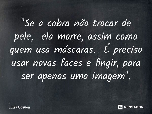 ⁠"Se a cobra não trocar de pele, ela morre, assim como quem usa máscaras. É preciso usar novas faces e fingir, para ser apenas uma imagem ".... Frase de Luiza Gosuen.