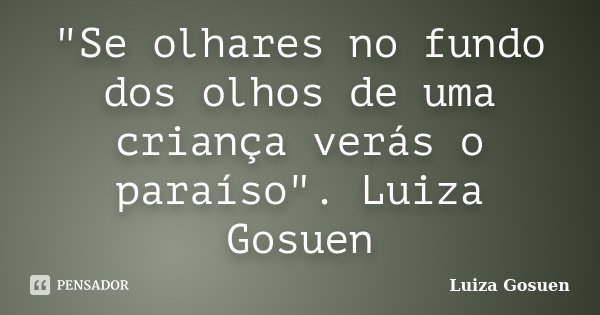 "Se olhares no fundo dos olhos de uma criança verás o paraíso". Luiza Gosuen﻿... Frase de Luiza Gosuen.