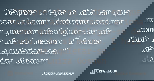 "Sempre chega o dia em que nosso alarme interno aciona como que um desligar-se de tudo e de si mesmo. É hora de aquietar-se." Luiza Gosuen... Frase de Luiza Gosuen.