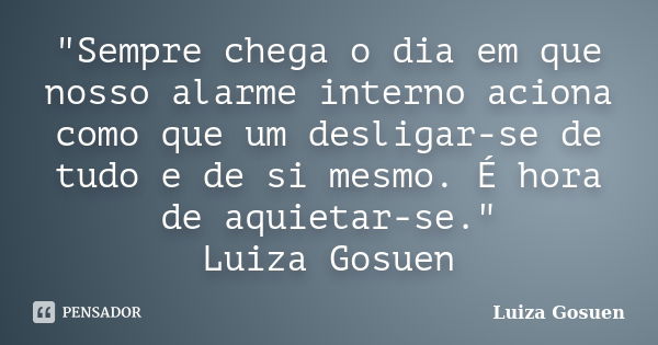 "Sempre chega o dia em que nosso alarme interno aciona como que um desligar-se de tudo e de si mesmo. É hora de aquietar-se." Luiza Gosuen... Frase de Luiza Gosuen.