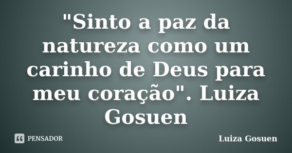 "Sinto a paz da natureza como um carinho de Deus para meu coração". Luiza Gosuen... Frase de Luiza Gosuen.