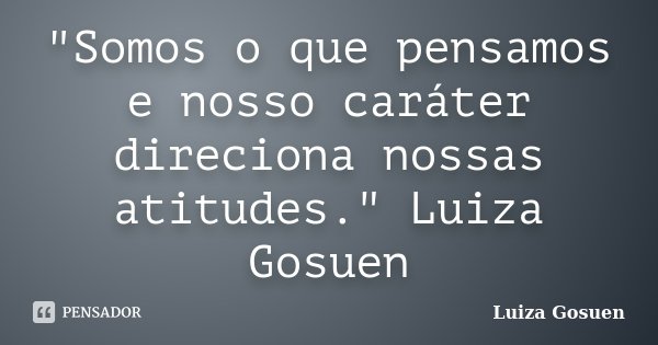 "Somos o que pensamos e nosso caráter direciona nossas atitudes." Luiza Gosuen... Frase de Luiza Gosuen.