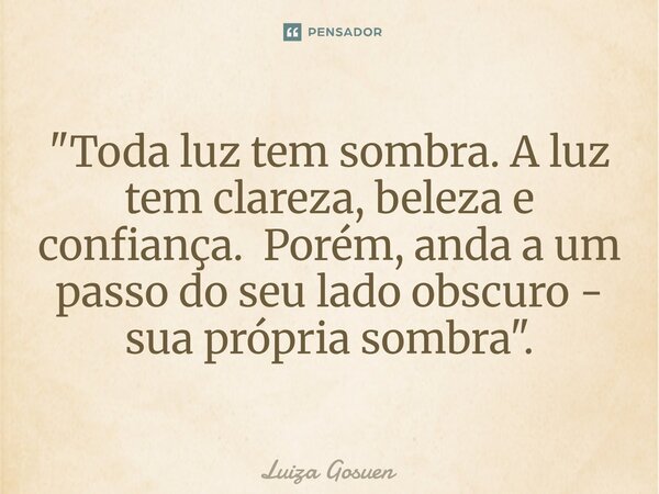 ⁠"Toda luz tem sombra. A luz tem clareza, beleza e confiança. Porém, anda a um passo do seu lado obscuro - sua própria sombra".... Frase de Luiza Gosuen.
