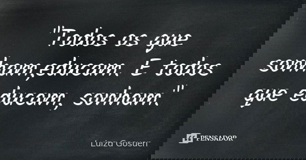 "Todos os que sonham ,educam. E todos que educam, sonham."... Frase de Luiza Gosuen.