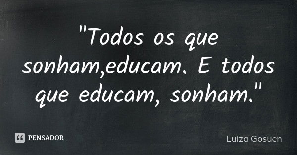 "Todos os que sonham ,educam. E todos que educam, sonham."... Frase de Luiza Gosuen.