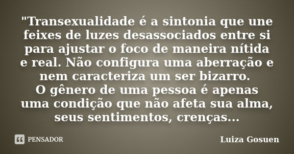 "Transexualidade é a sintonia que une feixes de luzes desassociados entre si para ajustar o foco de maneira nítida e real. Não configura uma aberração e ne... Frase de Luiza Gosuen.