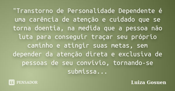 "Transtorno de Personalidade Dependente é uma carência de atenção e cuidado que se torna doentia, na medida que a pessoa não luta para conseguir traçar seu... Frase de Luiza Gosuen.