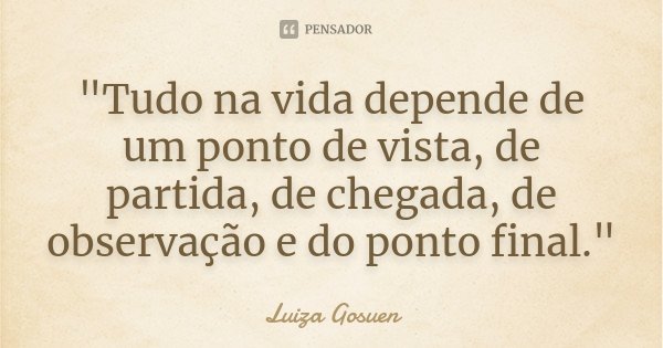 "Tudo na vida depende de um ponto de vista, de partida, de chegada, de observação e do ponto final."... Frase de Luiza Gosuen.