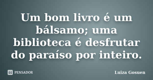 Um bom livro é um bálsamo; uma biblioteca é desfrutar do paraíso por inteiro.... Frase de Luiza Gosuen.