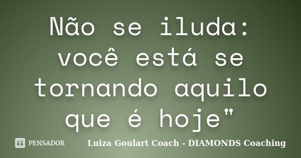 Não se iluda: você está se tornando aquilo que é hoje"... Frase de Luiza Goulart Coach - DIAMONDS Coaching.