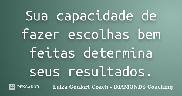 Sua capacidade de fazer escolhas bem feitas determina seus resultados.... Frase de Luiza Goulart Coach - DIAMONDS Coaching.