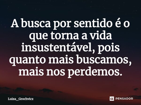 ⁠A busca por sentido é o que torna a vida insustentável, pois quanto mais buscamos, mais nos perdemos.... Frase de Luiza_Grochvicz.