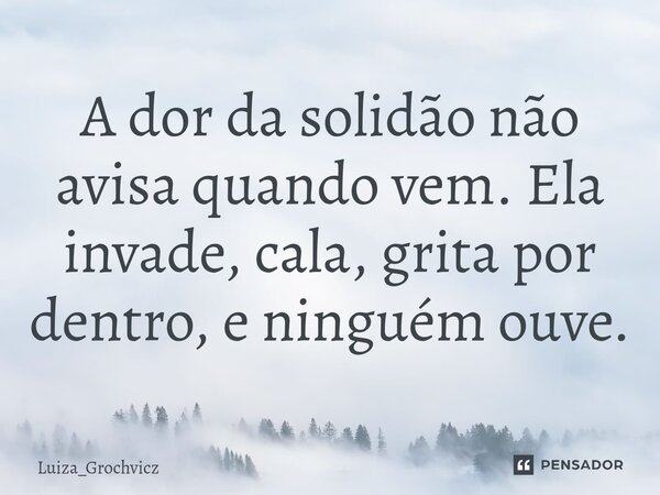 ⁠A dor da solidão não avisa quando vem. Ela invade, cala, grita por dentro, e ninguém ouve.... Frase de Luiza_Grochvicz.