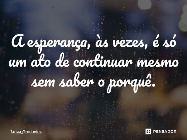 ⁠A esperança, às vezes, é só um ato de continuar mesmo sem saber o porquê.... Frase de Luiza_Grochvicz.