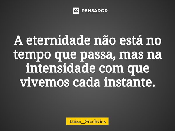 ⁠A eternidade não está no tempo que passa, mas na intensidade com que vivemos cada instante.... Frase de Luiza_Grochvicz.