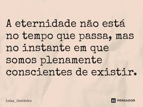⁠A eternidade não está no tempo que passa, mas no instante em que somos plenamente conscientes de existir.... Frase de Luiza_Grochvicz.