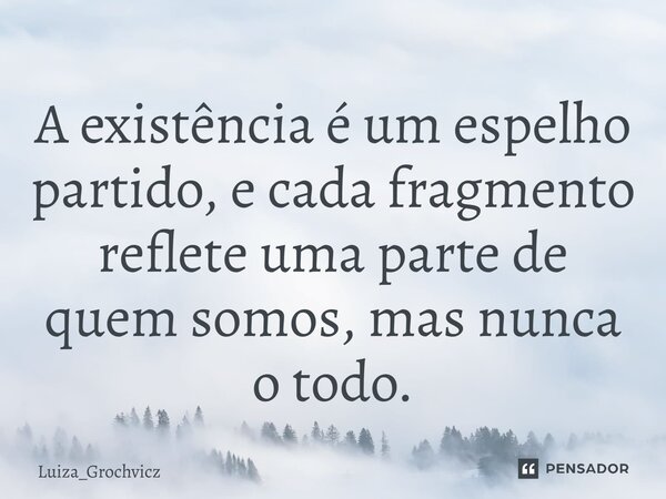 ⁠A existência é um espelho partido, e cada fragmento reflete uma parte de quem somos, mas nunca o todo.... Frase de Luiza_Grochvicz.