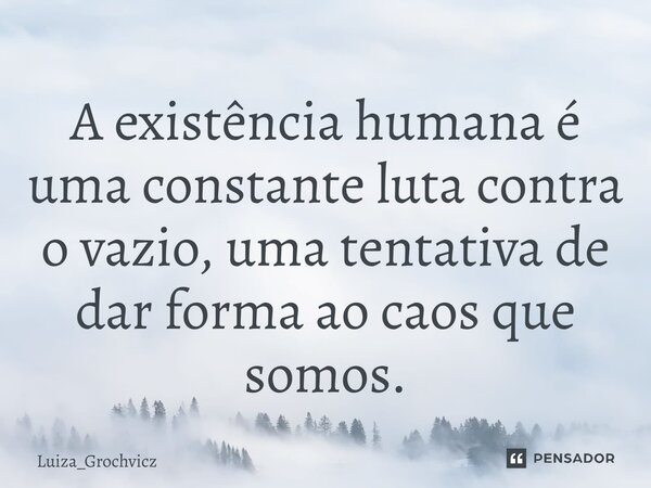 ⁠A existência humana é uma constante luta contra o vazio, uma tentativa de dar forma ao caos que somos.... Frase de Luiza_Grochvicz.