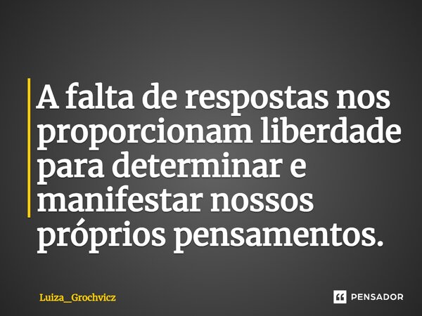 ⁠A falta de respostas nos proporcionam liberdade para determinar e manifestar nossos próprios pensamentos.... Frase de Luiza_Grochvicz.