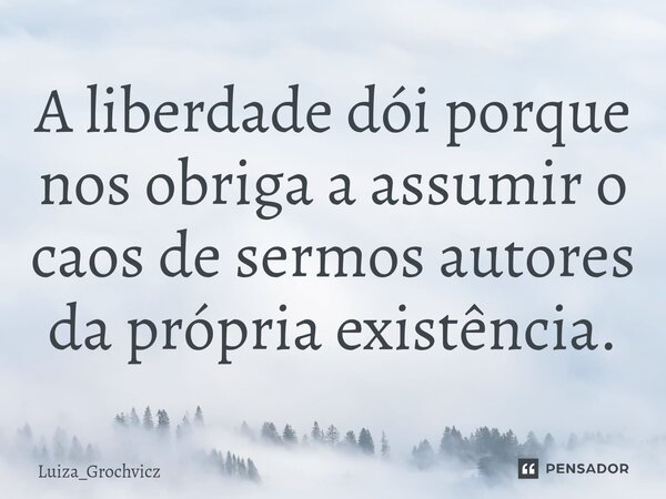 ⁠A liberdade dói porque nos obriga a assumir o caos de sermos autores da própria existência.... Frase de Luiza_Grochvicz.