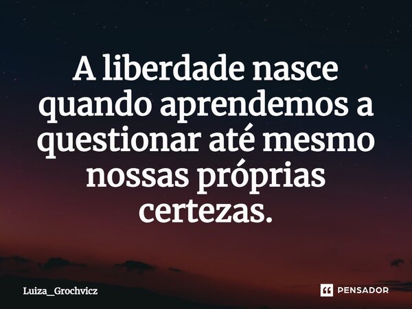 ⁠A liberdade nasce quando aprendemos a questionar até mesmo nossas próprias certezas.... Frase de Luiza_Grochvicz.