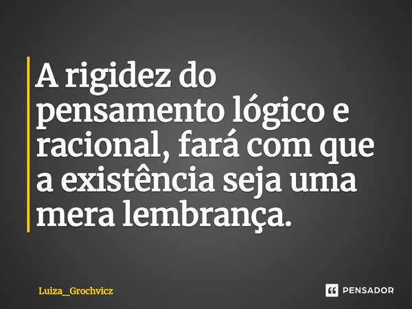 ⁠A rigidez do pensamento lógico e racional, fará com que a existência seja uma mera lembrança.... Frase de Luiza_Grochvicz.