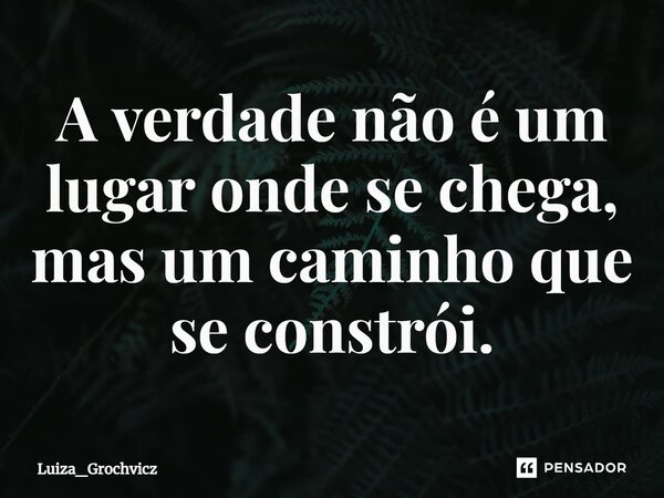 ⁠A verdade não é um lugar onde se chega, mas um caminho que se constrói.... Frase de Luiza_Grochvicz.