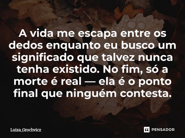 ⁠A vida me escapa entre os dedos enquanto eu busco um significado que talvez nunca tenha existido. No fim, só a morte é real — ela é o ponto final que ninguém c... Frase de Luiza_Grochvicz.