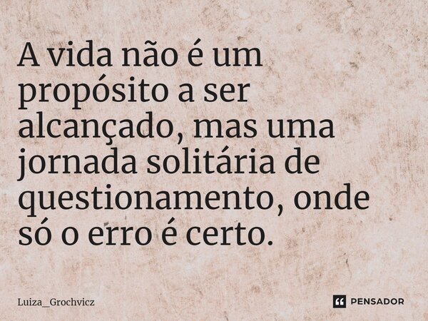 ⁠A vida não é um propósito a ser alcançado, mas uma jornada solitária de questionamento, onde só o erro é certo.... Frase de Luiza_Grochvicz.